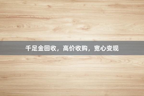 千足金回收,高价收购,宽心变现