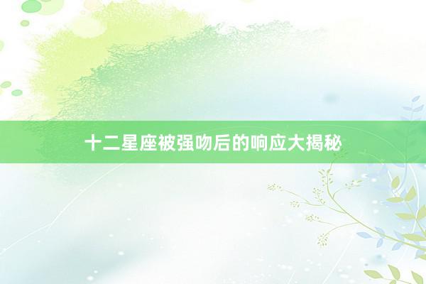 十二星座被强吻后的响应大揭秘