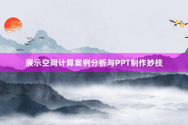 展示空间计算案例分析与PPT制作妙技