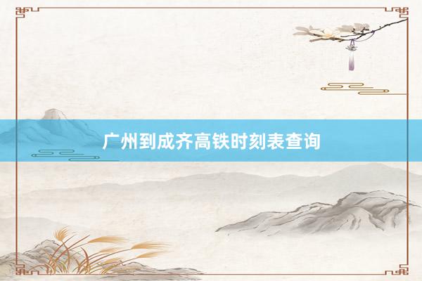 广州到成齐高铁时刻表查询