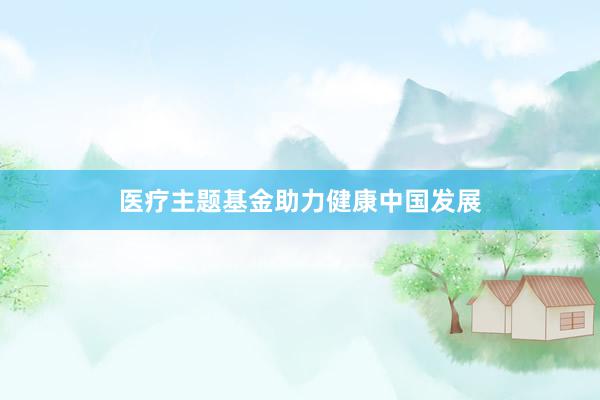 医疗主题基金助力健康中国发展