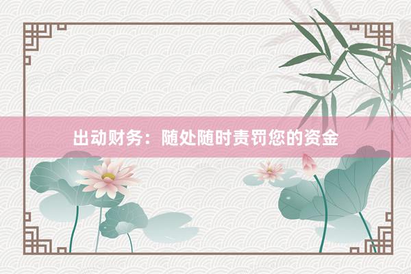 出动财务:随处随时责罚您的资金