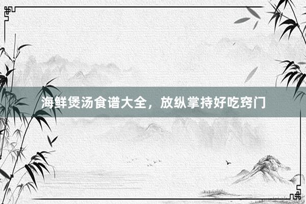 海鲜煲汤食谱大全，放纵掌持好吃窍门