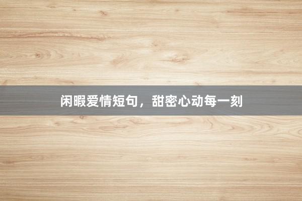 闲暇爱情短句，甜密心动每一刻